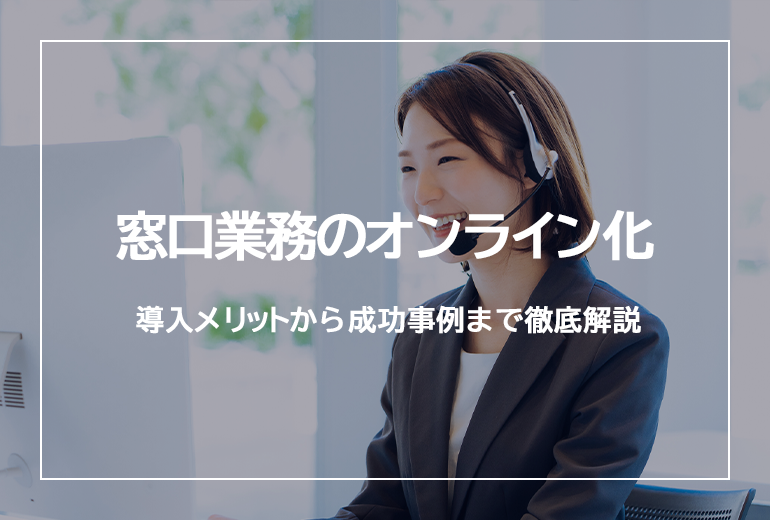 窓口業務のオンライン化とは　導入メリットから成功事例まで徹底解説