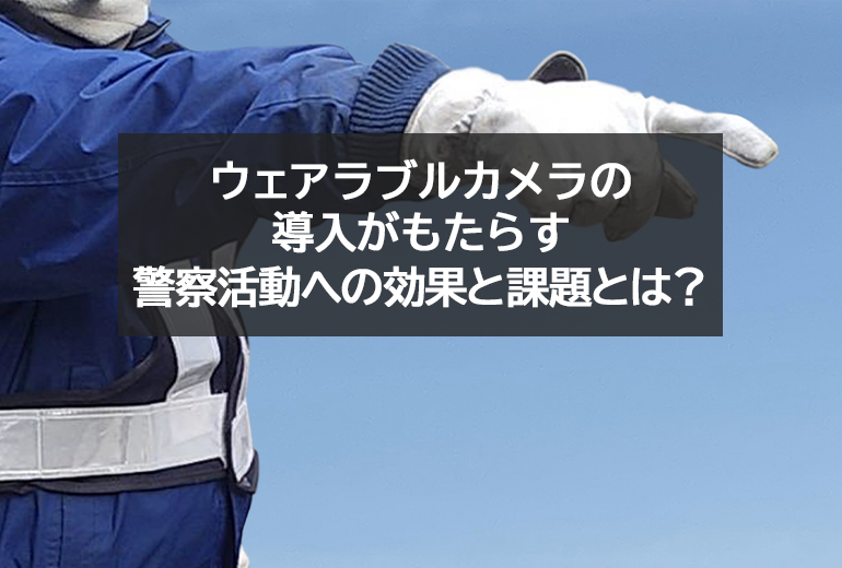 ウェアラブルカメラの導入がもたらす警察活動への効果と課題とは？