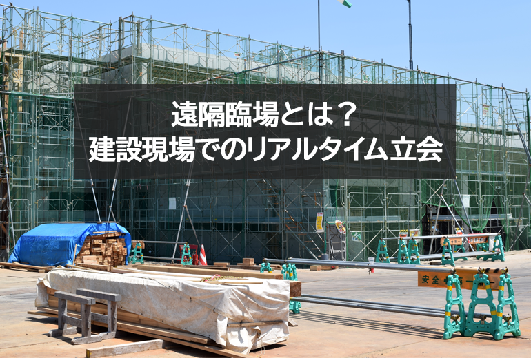 遠隔臨場とは？建設現場DXで進むリアルタイム立会の仕組み