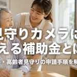 見守りカメラに使える補助金とは？介護・高齢者見守りの申請手順を解説