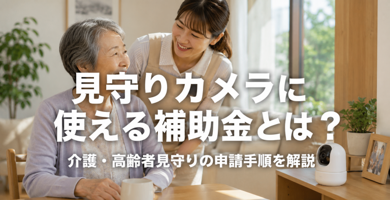 見守りカメラに使える補助金とは？介護・高齢者見守りの申請手順を解説