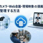 監視カメラ・Web会議・現場映像の録画データを一元管理する方法とは