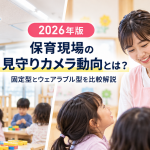 2026年版 保育現場の見守りカメラ動向とは？固定型とウェアラブル型を比較解説