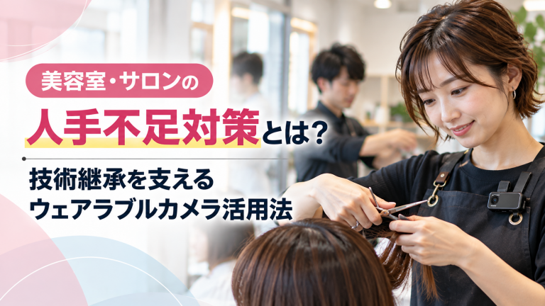 美容室・サロンの人手不足対策とは？技術継承を支えるウェアラブルカメラ活用法