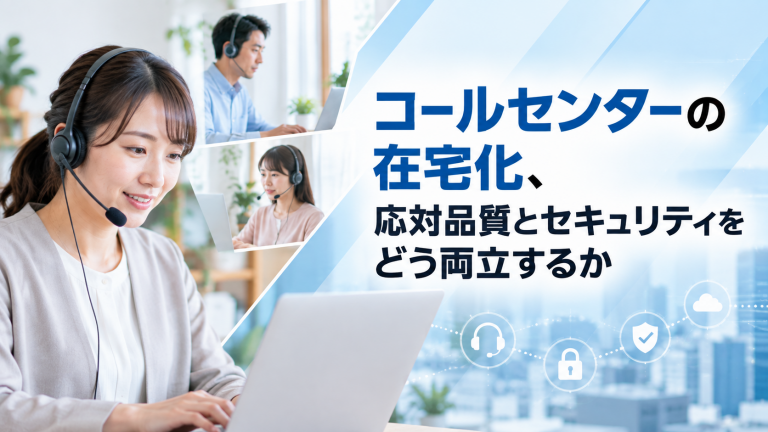 コールセンターの在宅化、応対品質とセキュリティをどう両立するか