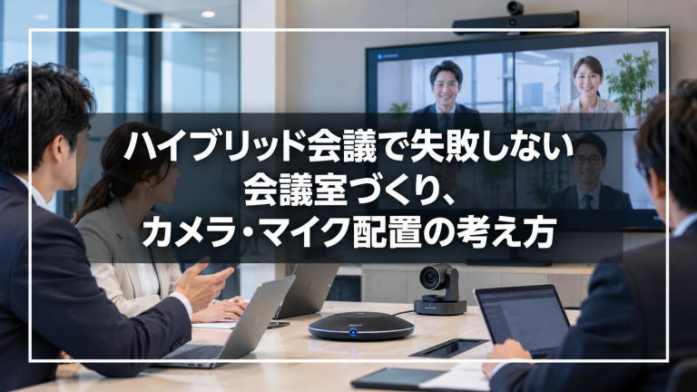 ハイブリッド会議で失敗しない会議室づくり、カメラ・マイク配置の考え方