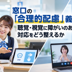 窓口の「合理的配慮」義務化、聴覚・視覚に障がいのある方への対応をどう整えるか