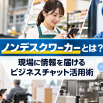 ノンデスクワーカーとは？現場に情報を届けるビジネスチャット活用術