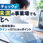 ストレスチェックが50人未満の事業場でも義務化へ、医師の面接指導をオンラインで行うときのポイント