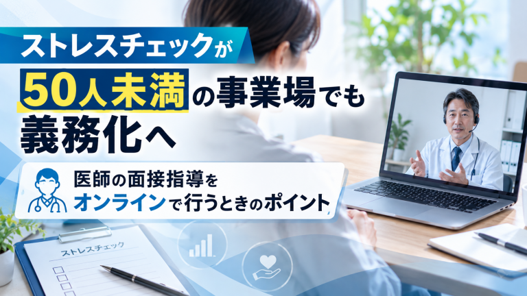 ストレスチェックが50人未満の事業場でも義務化へ、医師の面接指導をオンラインで行うときのポイント