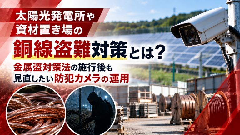 太陽光発電所や資材置き場の銅線盗難対策とは？金属盗対策法の施行後も見直したい防犯カメラの運用